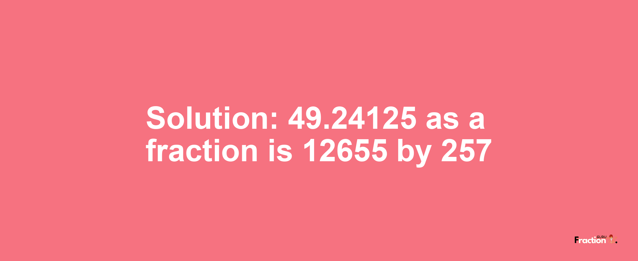 Solution:49.24125 as a fraction is 12655/257
